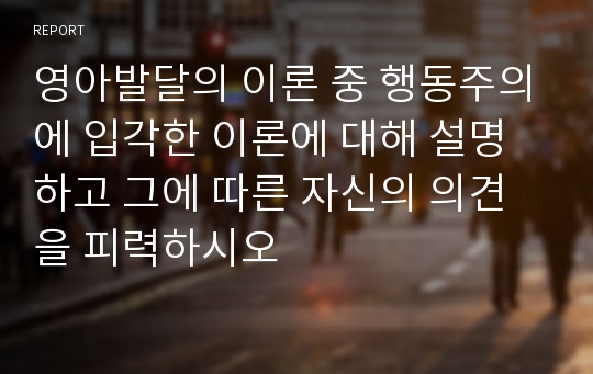 영아발달의 이론 중 행동주의에 입각한 이론에 대해 설명하고 그에 따른 자신의 의견을 피력하시오