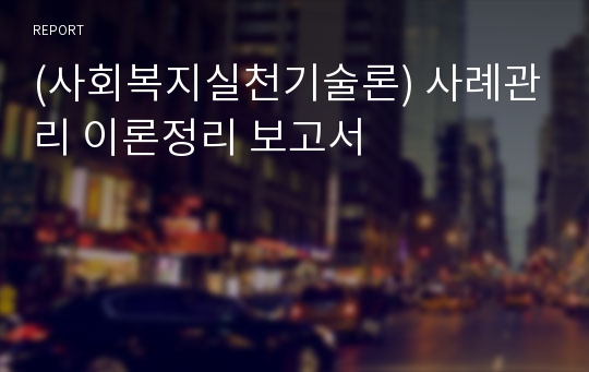 (사회복지실천기술론) 사례관리 이론정리 보고서