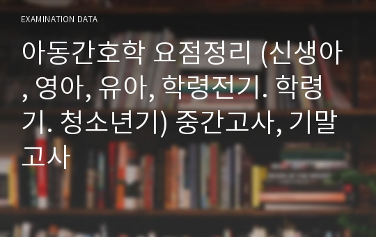 아동간호학 요점정리 (신생아, 영아, 유아, 학령전기. 학령기. 청소년기) 중간고사, 기말고사