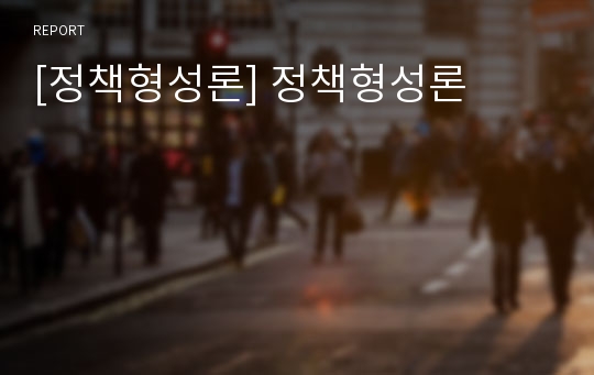 [정책형성론] 정책형성론