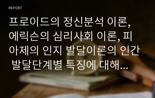 프로이드의 정신분석 이론, 에릭슨의 심리사회 이론, 피아제의 인지 발달이론의 인간 발달단계별 특징에 대해 비교 작성하시오.