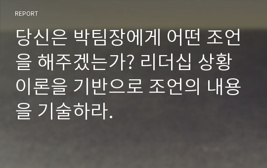 당신은 박팀장에게 어떤 조언을 해주겠는가? 리더십 상황이론을 기반으로 조언의 내용을 기술하라.