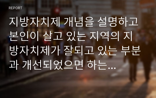 지방자치제 개념을 설명하고 본인이 살고 있는 지역의 지방자치제가 잘되고 있는 부분과 개선되었으면 하는 영역을 찾아 그 원인을 분석하시오.