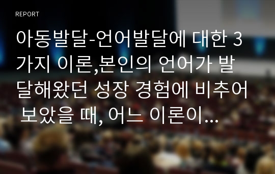 아동발달-언어발달에 대한 3가지 이론,본인의 언어가 발달해왔던 성장 경험에 비추어 보았을 때, 어느 이론이 더 많이 적용되는지를 선택,이유 설명