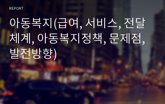 아동복지(급여, 서비스, 전달체계, 아동복지정책, 문제점, 발전방향)