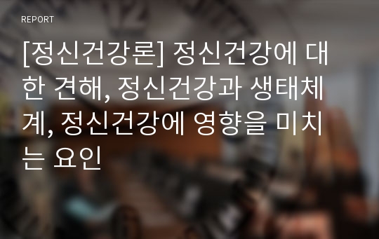 [정신건강론] 정신건강에 대한 견해, 정신건강과 생태체계, 정신건강에 영향을 미치는 요인