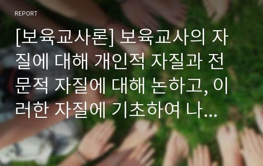 [보육교사론] 보육교사의 자질에 대해 개인적 자질과 전문적 자질에 대해 논하고, 이러한 자질에 기초하여 나는 어떠한 교사가 되어야 하는지 자신의 의견을 서술하시오