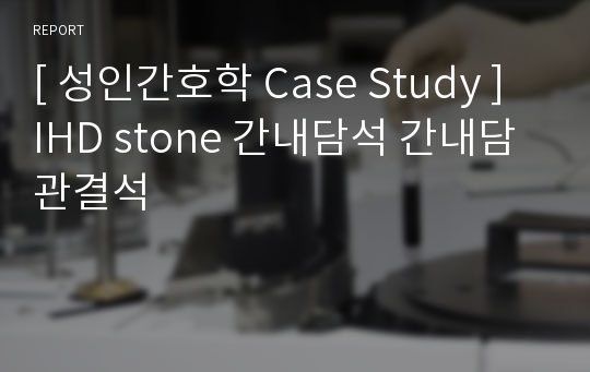 [ 성인간호학 Case Study ] IHD stone 간내담석 간내담관결석