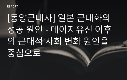 [동양근대사] 일본 근대화의 성공 원인 - 메이지유신 이후의 근대적 사회 변화 원인을 중심으로