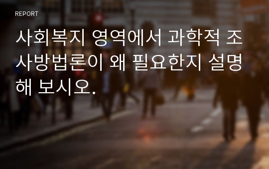 사회복지 영역에서 과학적 조사방법론이 왜 필요한지 설명해 보시오.