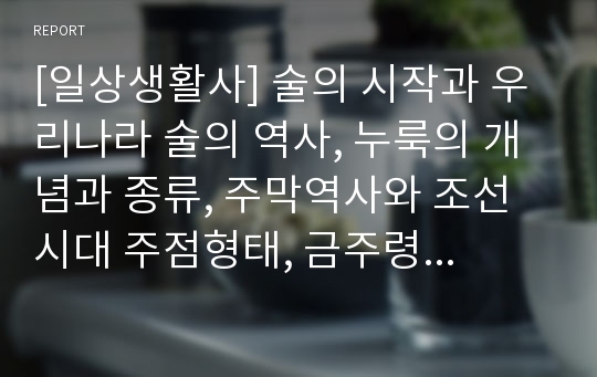 [일상생활사] 술의 시작과 우리나라 술의 역사, 누룩의 개념과 종류, 주막역사와 조선시대 주점형태, 금주령의 목적과 금주령의 차별