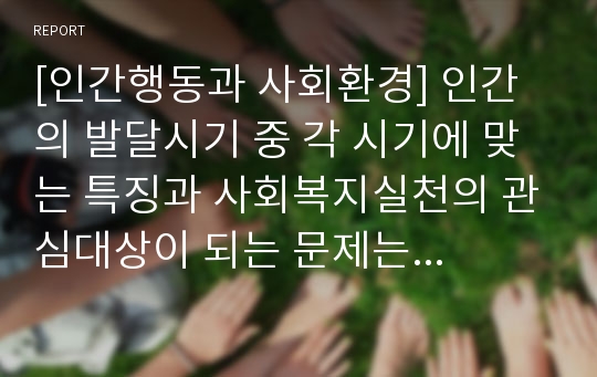 [인간행동과 사회환경] 인간의 발달시기 중 각 시기에 맞는 특징과 사회복지실천의 관심대상이 되는 문제는 무엇인가