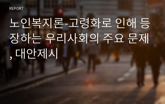 노인복지론-고령화로 인해 등장하는 우리사회의 주요 문제, 대안제시