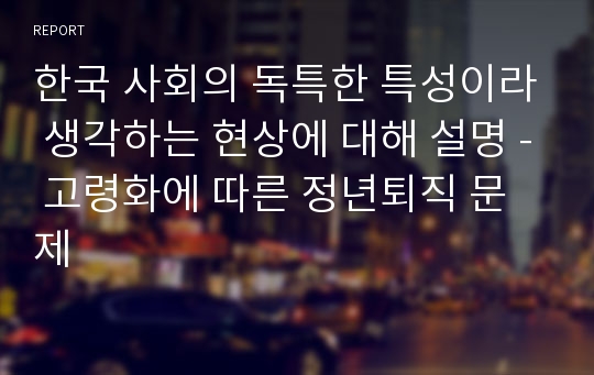 한국 사회의 독특한 특성이라 생각하는 현상에 대해 설명 - 고령화에 따른 정년퇴직 문제