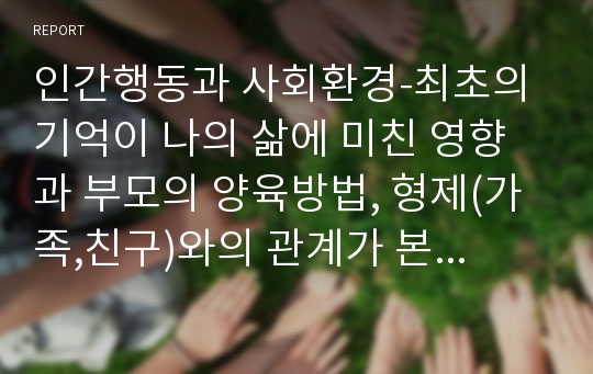 인간행동과 사회환경-최초의 기억이 나의 삶에 미친 영향과 부모의 양육방법, 형제(가족,친구)와의 관계가 본인의 성격에 미친 영향 등을 고찰하고, 자신의 성격을 분석