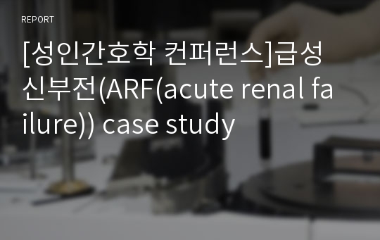 [성인간호학 컨퍼런스]급성 신부전(ARF(acute renal failure)) case study