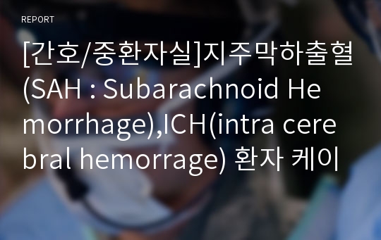 [간호/중환자실]지주막하출혈(SAH : Subarachnoid Hemorrhage),ICH(intra cerebral hemorrage) 환자 케이스 스터디