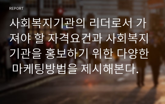 사회복지기관의 리더로서 가져야 할 자격요건과 사회복지기관을 홍보하기 위한 다양한 마케팅방법을 제시해본다.