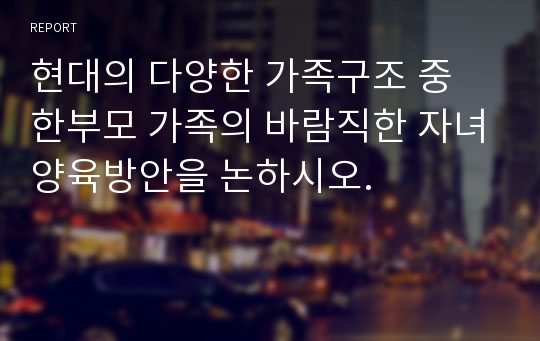 현대의 다양한 가족구조 중 한부모 가족의 바람직한 자녀양육방안을 논하시오.