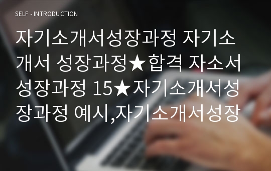 자기소개서성장과정 자기소개서 성장과정★합격 자소서성장과정 15★자기소개서성장과정 예시,자기소개서성장배경,자기소개서성장과정 예문,자기소개서성장과정 잘쓴예,자기소개서학창시절,이력서 성장과정,자소서 성장과정 예시 예문,자기소개서성장과정 샘플,자기소개서 가치관,자기소개서 생활신조,자기소개서 성격의 장단점