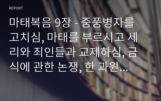 마태복음 9장 - 중풍병자를 고치심, 마태를 부르시고 세리와 죄인들과 교제하심, 금식에 관한 논쟁, 한 과원의 딸과 혈류병 걸린 여인을 고치심, 두 소경들을 고치심