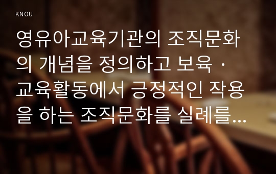 영유아교육기관의 조직문화의 개념을 정의하고 보육 · 교육활동에서 긍정적인 작용을 하는 조직문화를 실례를 들어 설명하고 논의하시오.