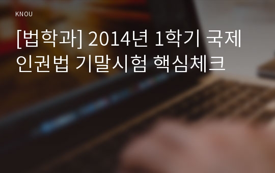 [법학과] 2014년 1학기 국제인권법 기말시험 핵심체크