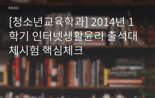 [청소년교육학과] 2014년 1학기 인터넷생활윤리 출석대체시험 핵심체크