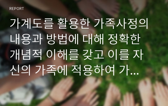 가계도를 활용한 가족사정의 내용과 방법에 대해 정확한 개념적 이해를 갖고 이를 자신의 가족에 적용하여 가계도를 작성하시오3