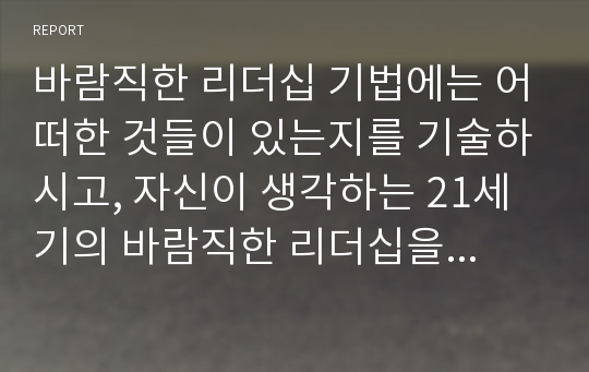 바람직한 리더십 기법에는 어떠한 것들이 있는지를 기술하시고, 자신이 생각하는 21세기의 바람직한 리더십을 독창적으로 기술하시오1