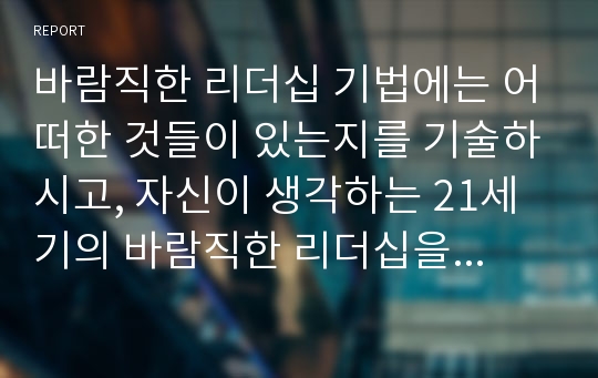 바람직한 리더십 기법에는 어떠한 것들이 있는지를 기술하시고, 자신이 생각하는 21세기의 바람직한 리더십을 독창적으로 기술하시오2