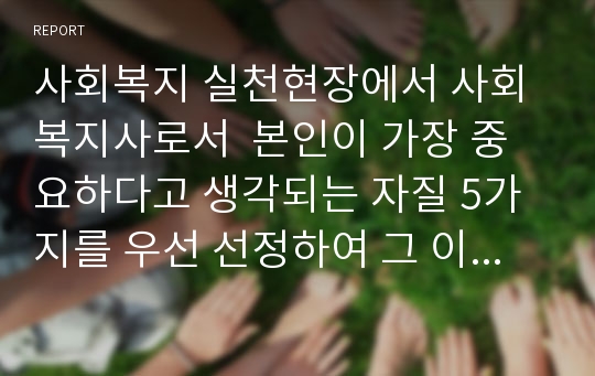 사회복지 실천현장에서 사회복지사로서  본인이 가장 중요하다고 생각되는 자질 5가지를 우선 선정하여 그 이유에 대해 설명1