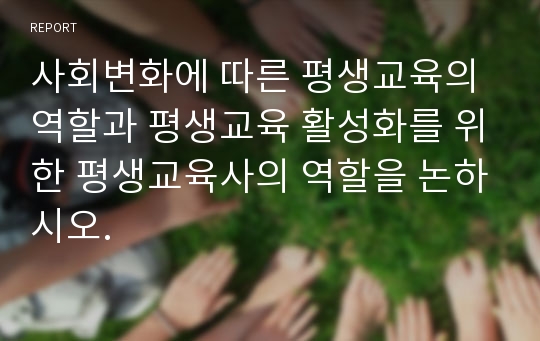 사회변화에 따른 평생교육의 역할과 평생교육 활성화를 위한 평생교육사의 역할을 논하시오.