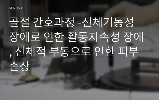 골절 간호과정 -신체기동성 장애로 인한 활동지속성 장애, 신체적 부동으로 인한 피부손상