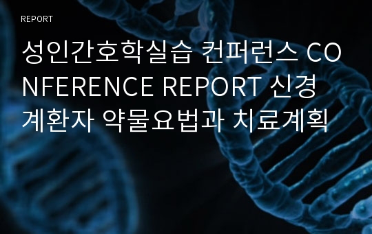 성인간호학실습 컨퍼런스 CONFERENCE REPORT 신경계환자 약물요법과 치료계획