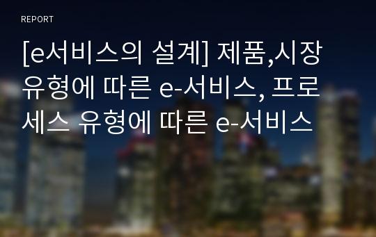 [e서비스의 설계] 제품,시장 유형에 따른 e-서비스, 프로세스 유형에 따른 e-서비스