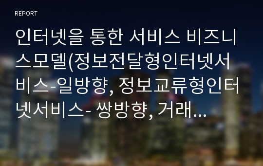 인터넷을 통한 서비스 비즈니스모델(정보전달형인터넷서비스-일방향, 정보교류형인터넷서비스- 쌍방향, 거래형인터넷서비스)