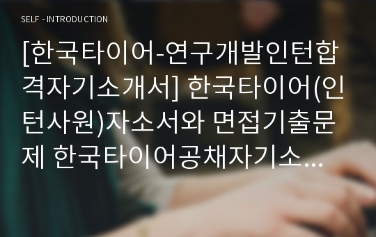 [한국타이어-연구개발인턴합격자기소개서] 한국타이어(인턴사원)자소서와 면접기출문제 한국타이어공채자기소개서 한국타이어채용자소서