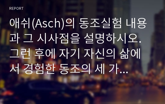 애쉬(Asch)의 동조실험 내용과 그 시사점을 설명하시오. 그런 후에 자기 자신의 삶에서 경험한 동조의 세 가지 사례를 소개하시오.