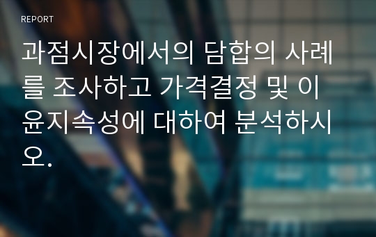 과점시장에서의 담합의 사례를 조사하고 가격결정 및 이윤지속성에 대하여 분석하시오.