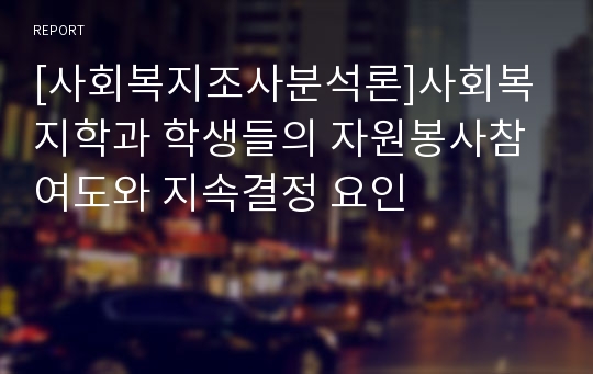 [사회복지조사분석론]사회복지학과 학생들의 자원봉사참여도와 지속결정 요인