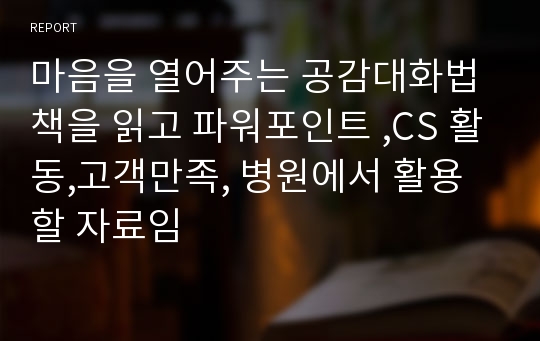 마음을 열어주는 공감대화법 책을 읽고 파워포인트 ,CS 활동,고객만족, 병원에서 활용할 자료임