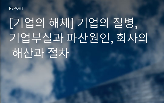 [기업의 해체] 기업의 질병, 기업부실과 파산원인, 회사의 해산과 절차