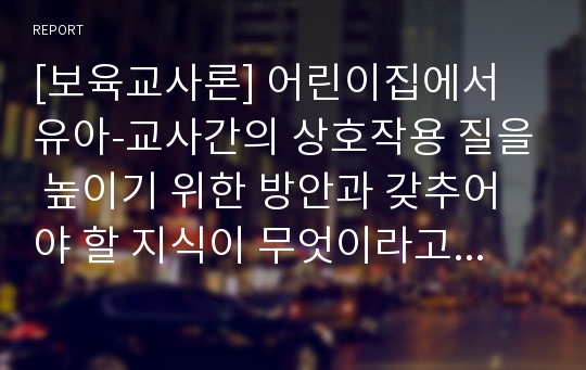 [보육교사론] 어린이집에서 유아-교사간의 상호작용 질을 높이기 위한 방안과 갖추어야 할 지식이 무엇이라고 생각하는가