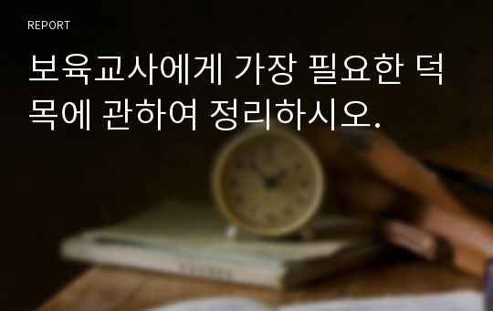 보육교사에게 가장 필요한 덕목에 관하여 정리하시오.