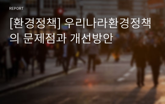 [환경정책] 우리나라환경정책의 문제점과 개선방안