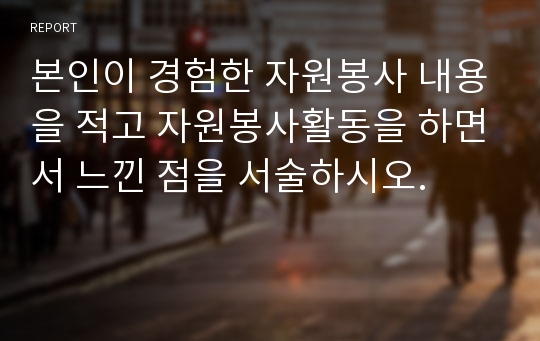 본인이 경험한 자원봉사 내용을 적고 자원봉사활동을 하면서 느낀 점을 서술하시오.