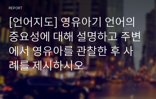 [언어지도] 영유아기 언어의 중요성에 대해 설명하고 주변에서 영유아를 관찰한 후 사례를 제시하시오