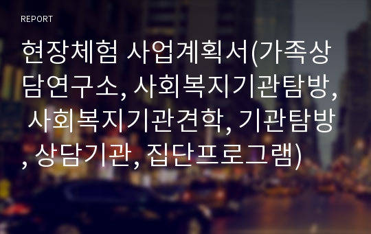 현장체험 사업계획서(가족상담연구소, 사회복지기관탐방, 사회복지기관견학, 기관탐방, 상담기관, 집단프로그램)