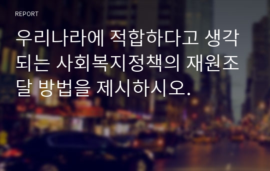 우리나라에 적합하다고 생각되는 사회복지정책의 재원조달 방법을 제시하시오.